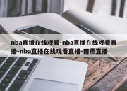 nba直播在线观看-nba直播在线观看直播-nba直播在线观看直播-雨燕直播