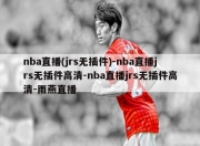 nba直播(jrs无插件)-nba直播jrs无插件高清-nba直播jrs无插件高清-雨燕直播