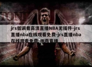 jrs低调看高清直播NBA无插件-jrs直播nba在线观看免费-jrs直播nba在线观看免费-雨燕直播