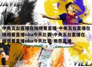 中央五台直播在线观看直播-中央五台直播在线观看直播nba今天比赛-中央五台直播在线观看直播nba今天比赛-雨燕直播