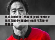 乐球直播高清在线直播-jrs直播nba无插件直播-jrs直播nba无插件直播-雨燕直播