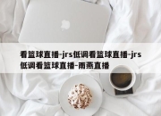 看篮球直播-jrs低调看篮球直播-jrs低调看篮球直播-雨燕直播