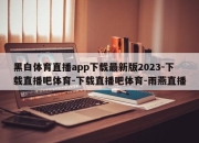 黑白体育直播app下载最新版2023-下载直播吧体育-下载直播吧体育-雨燕直播