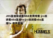 JRS直播低调看NBA免费观看-jrs低调看nba直播tv-jrs低调看nba直播tv-雨燕直播