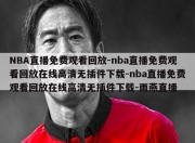 NBA直播免费观看回放-nba直播免费观看回放在线高清无插件下载-nba直播免费观看回放在线高清无插件下载-雨燕直播