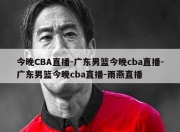 今晚CBA直播-广东男篮今晚cba直播-广东男篮今晚cba直播-雨燕直播