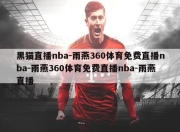 黑猫直播nba-雨燕360体育免费直播nba-雨燕360体育免费直播nba-雨燕直播