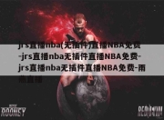 jrs直播nba(无插件)直播NBA免费-jrs直播nba无插件直播NBA免费-jrs直播nba无插件直播NBA免费-雨燕直播