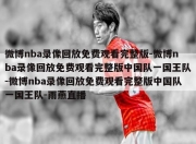 微博nba录像回放免费观看完整版-微博nba录像回放免费观看完整版中国队一国王队-微博nba录像回放免费观看完整版中国队一国王队-雨燕直播