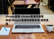 shopee直播-shopee直播在哪里申请-shopee直播在哪里申请-雨燕直播