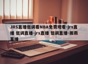 JRS直播低调看NBA免费观看-jrs直播 低调直播-jrs直播 低调直播-雨燕直播