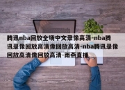 腾讯nba回放全场中文录像高清-nba腾讯录像回放高清像回放高清-nba腾讯录像回放高清像回放高清-雨燕直播