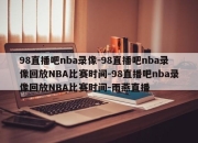 98直播吧nba录像-98直播吧nba录像回放NBA比赛时间-98直播吧nba录像回放NBA比赛时间-雨燕直播