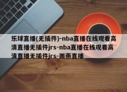 乐球直播(无插件)-nba直播在线观看高清直播无插件jrs-nba直播在线观看高清直播无插件jrs-雨燕直播