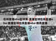 在线直播nba篮球赛-直播篮球在线直播nba-直播篮球在线直播nba-雨燕直播