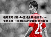 在那里可以看nba直播免费-在哪看nba免费直播-在哪看nba免费直播-雨燕直播