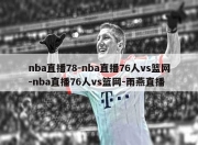 nba直播78-nba直播76人vs篮网-nba直播76人vs篮网-雨燕直播