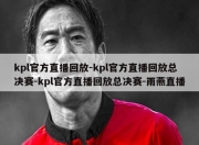 kpl官方直播回放-kpl官方直播回放总决赛-kpl官方直播回放总决赛-雨燕直播