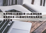 免费观看nba直播比赛-nba直播在线观看免费高清-nba直播在线观看免费高清-雨燕直播