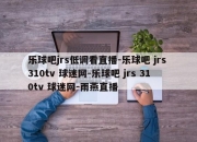 乐球吧jrs低调看直播-乐球吧 jrs 310tv 球迷网-乐球吧 jrs 310tv 球迷网-雨燕直播