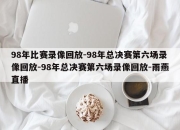 98年比赛录像回放-98年总决赛第六场录像回放-98年总决赛第六场录像回放-雨燕直播