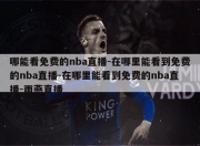 哪能看免费的nba直播-在哪里能看到免费的nba直播-在哪里能看到免费的nba直播-雨燕直播