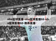 nba篮球直播-nba篮球直播88-nba篮球直播88-雨燕直播