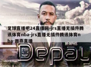 足球直播吧24直播网-jrs直播无插件腾讯体育nba-jrs直播无插件腾讯体育nba-雨燕直播