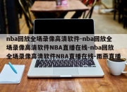 nba回放全场录像高清软件-nba回放全场录像高清软件NBA直播在线-nba回放全场录像高清软件NBA直播在线-雨燕直播