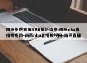 雨燕免费直播NBA最新消息-雨燕nba直播搜视网-雨燕nba直播搜视网-雨燕直播