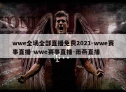 wwe全场全部直播免费2021-wwe赛事直播-wwe赛事直播-雨燕直播