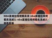 NBA直播在线观看高清-nba直播在线观看高清湖人-nba直播在线观看高清湖人-雨燕直播