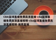 CBA篮球直播免费高清直播-cba篮球直播免费高清直播视频-cba篮球直播免费高清直播视频-雨燕直播