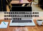 乐球直播免费高清观看nba-jrs直播无插件腾讯体育nba-jrs直播无插件腾讯体育nba-雨燕直播