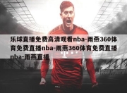 乐球直播免费高清观看nba-雨燕360体育免费直播nba-雨燕360体育免费直播nba-雨燕直播