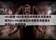 nba直播-nba直播在线观看高清直播无插件jrs-nba直播在线观看高清直播无插件jrs-雨燕直播