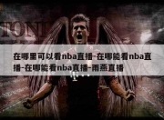 在哪里可以看nba直播-在哪能看nba直播-在哪能看nba直播-雨燕直播