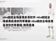 nba回放全场录像高清软件-nba回放全场录像高清软件苹果版-nba回放全场录像高清软件苹果版-雨燕直播