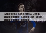 乐虎直播nba-乐虎直播NBA_JRS低调看体育直播吧-乐虎直播NBA_JRS低调看体育直播吧-雨燕直播