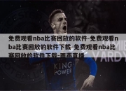 免费观看nba比赛回放的软件-免费观看nba比赛回放的软件下载-免费观看nba比赛回放的软件下载-雨燕直播