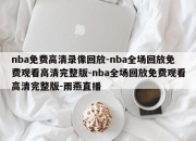 nba免费高清录像回放-nba全场回放免费观看高清完整版-nba全场回放免费观看高清完整版-雨燕直播