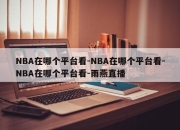 NBA在哪个平台看-NBA在哪个平台看-NBA在哪个平台看-雨燕直播