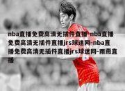 nba直播免费高清无插件直播-nba直播免费高清无插件直播jrs球迷网-nba直播免费高清无插件直播jrs球迷网-雨燕直播