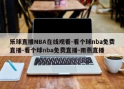 乐球直播NBA在线观看-看个球nba免费直播-看个球nba免费直播-雨燕直播