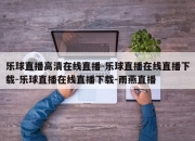 乐球直播高清在线直播-乐球直播在线直播下载-乐球直播在线直播下载-雨燕直播