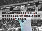 咪咕cba直播免费观看高清-咪咕cba直播免费观看高清无插件-咪咕cba直播免费观看高清无插件-雨燕直播