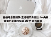 直播吧录像回放-直播吧录像回放nba央视-直播吧录像回放nba央视-雨燕直播