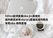 91live篮球直播nba-jrs直播无插件腾讯体育nba-jrs直播无插件腾讯体育nba-雨燕直播