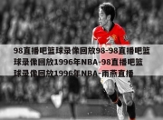 98直播吧篮球录像回放98-98直播吧篮球录像回放1996年NBA-98直播吧篮球录像回放1996年NBA-雨燕直播