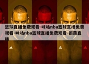 篮球直播免费观看-咪咕nba篮球直播免费观看-咪咕nba篮球直播免费观看-雨燕直播